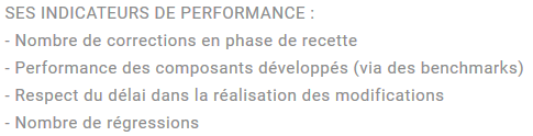 Translation : <i>
HIS KEY PERFORMANCE INDICATORS :<br/>
- Number of fixes during the acceptance phase<br/>
- Performance of developed components (with benchmarks)<br/>
- Respect of the deadline in the implementation of the modifications<br/>
- Number of regressions
</i>
